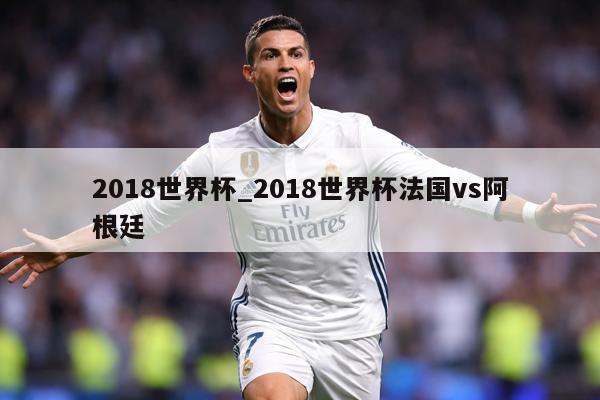 2018世界杯_2018世界杯法国vs阿根廷
