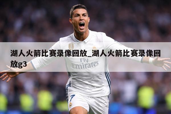 湖人火箭比赛录像回放_湖人火箭比赛录像回放g3