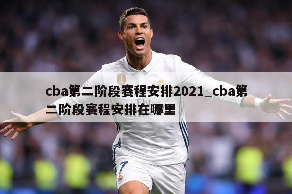 cba第二阶段赛程安排2021_cba第二阶段赛程安排在哪里
