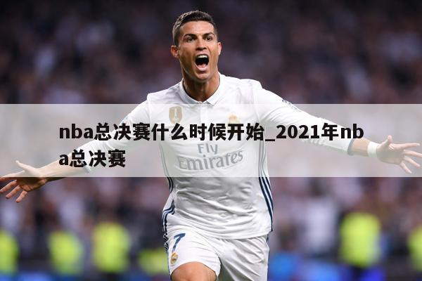 nba总决赛什么时候开始_2021年nba总决赛