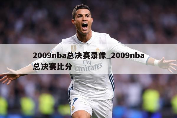 2009nba总决赛录像_2009nba总决赛比分