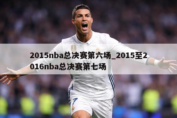 2015nba总决赛第六场_2015至2016nba总决赛第七场