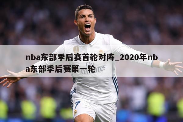 nba东部季后赛首轮对阵_2020年nba东部季后赛第一轮