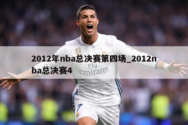 2012年nba总决赛第四场_2012nba总决赛4