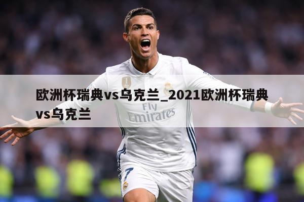 欧洲杯瑞典vs乌克兰_2021欧洲杯瑞典vs乌克兰