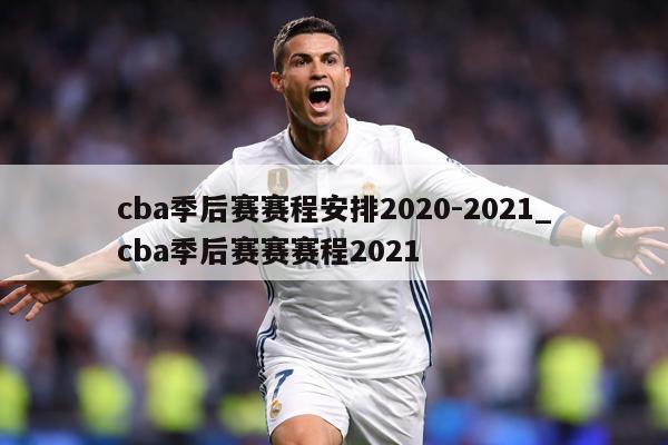 cba季后赛赛程安排2020-2021_cba季后赛赛赛程2021