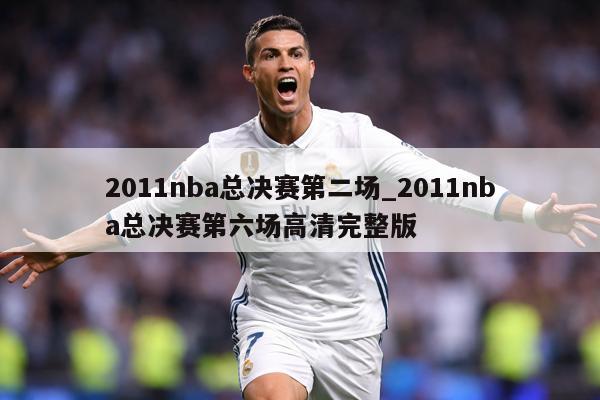 2011nba总决赛第二场_2011nba总决赛第六场高清完整版