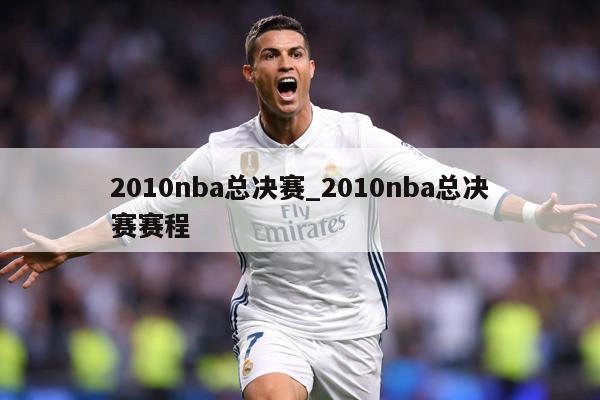 2010nba总决赛_2010nba总决赛赛程