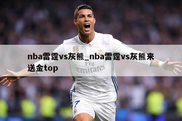 nba雷霆vs灰熊_nba雷霆vs灰熊来送金top