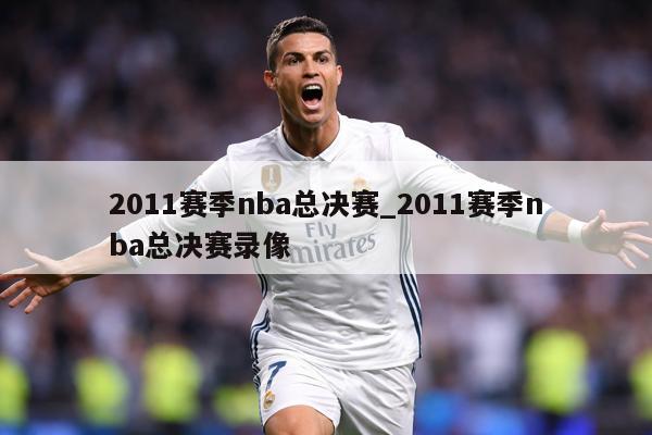 2011赛季nba总决赛_2011赛季nba总决赛录像
