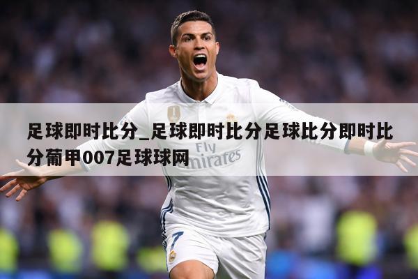 足球即时比分_足球即时比分足球比分即时比分葡甲007足球球网