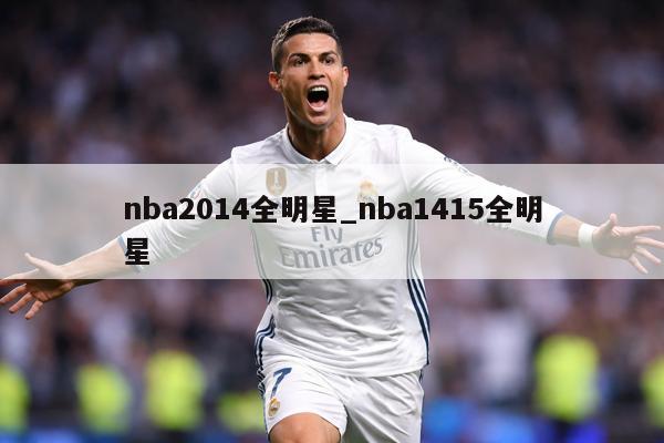 nba2014全明星_nba1415全明星