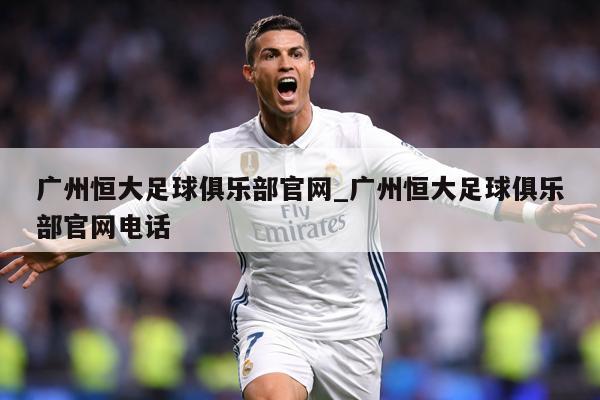 广州恒大足球俱乐部官网_广州恒大足球俱乐部官网电话