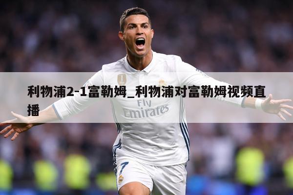 利物浦2-1富勒姆_利物浦对富勒姆视频直播