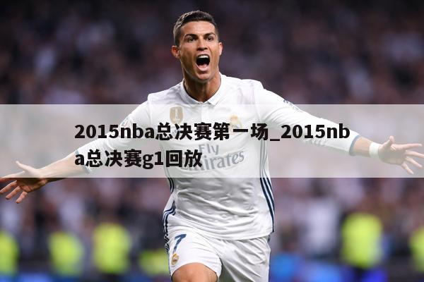 2015nba总决赛第一场_2015nba总决赛g1回放