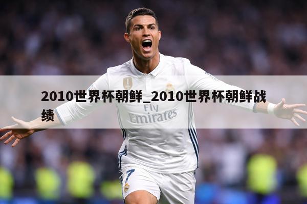 2010世界杯朝鲜_2010世界杯朝鲜战绩