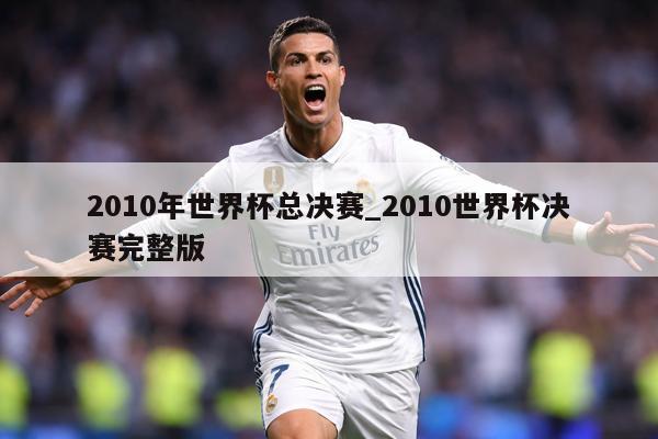 2010年世界杯总决赛_2010世界杯决赛完整版