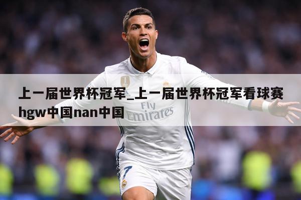 上一届世界杯冠军_上一届世界杯冠军看球赛hgw中国nan中国
