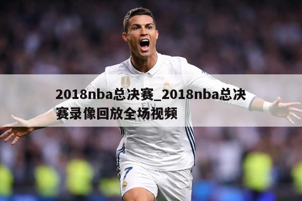 2018nba总决赛_2018nba总决赛录像回放全场视频