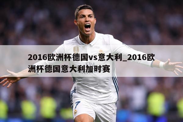 2016欧洲杯德国vs意大利_2016欧洲杯德国意大利加时赛