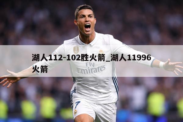 湖人112-102胜火箭_湖人11996火箭