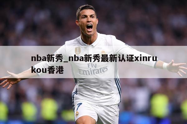nba新秀_nba新秀最新认证xinrukou香港
