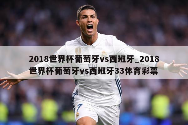 2018世界杯葡萄牙vs西班牙_2018世界杯葡萄牙vs西班牙33体育彩票