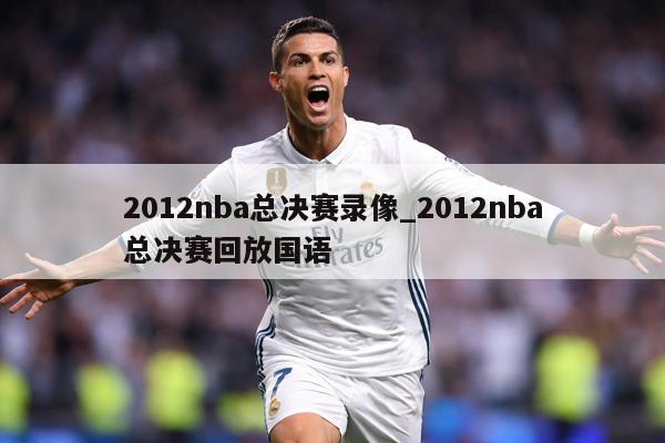 2012nba总决赛录像_2012nba总决赛回放国语