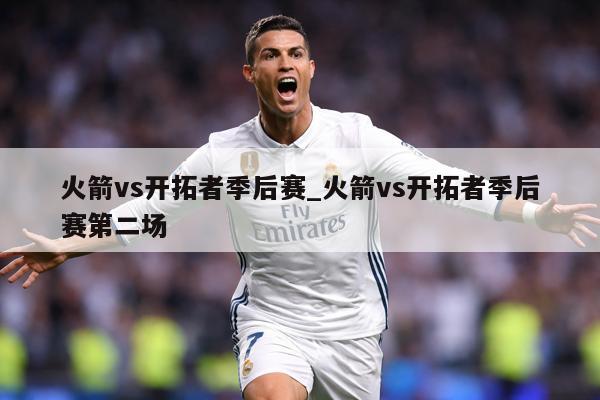 火箭vs开拓者季后赛_火箭vs开拓者季后赛第二场