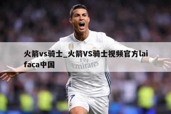 火箭vs骑士_火箭VS骑士视频官方laifaca中国