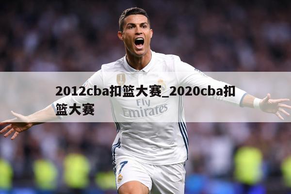 2012cba扣篮大赛_2020cba扣篮大赛