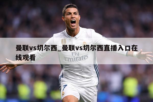 曼联vs切尔西_曼联vs切尔西直播入口在线观看