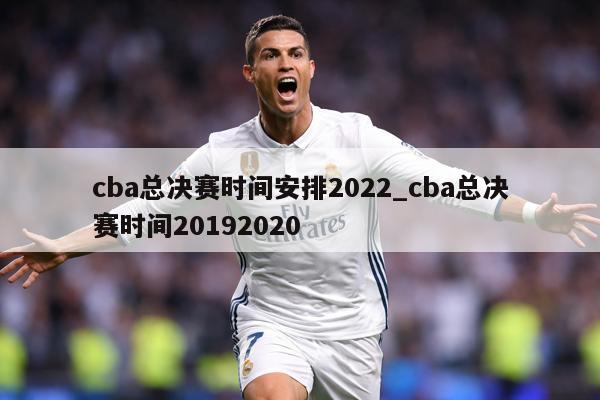 cba总决赛时间安排2022_cba总决赛时间20192020