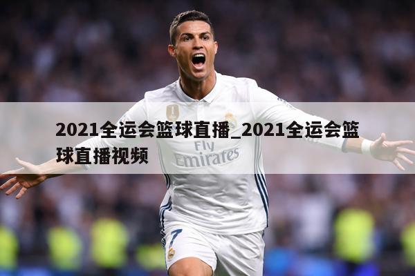 2021全运会篮球直播_2021全运会篮球直播视频